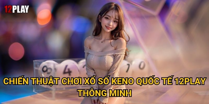Làm thế nào xổ số Keno quốc tế chinh phục người chơi tại 12play? 3 Chiến thuật chơi xổ số Keno quốc tế 12play thông minh