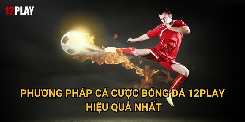 Vì sao cá cược bóng đá là lựa chọn số một tại 12play? 3 Phương pháp cá cược bóng đá 12play hiệu quả nhất