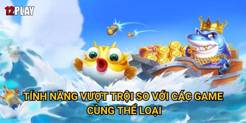 Tại sao Fishing God được mệnh danh là "vua của các game bắn cá" tại 12play 2 Tính năng vượt trội so với các game cùng thể loại