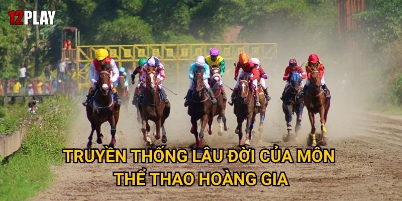Vì sao cá cược đua ngựa mang đến cảm giác phấn khích tại 12play? 2 Truyền thống lâu đời của môn thể thao hoàng gia